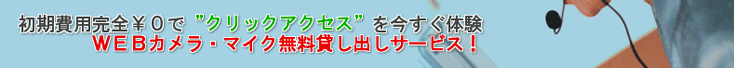 初期費用完全￥０で”クリックアクセス”を今すぐ体験。ＷＥＢカメラ・マイク無料貸し出しサービス！